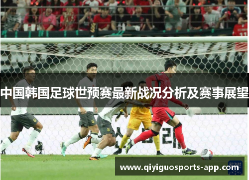 中国韩国足球世预赛最新战况分析及赛事展望 中国韩国足球世预赛最新战况分析及赛事展望