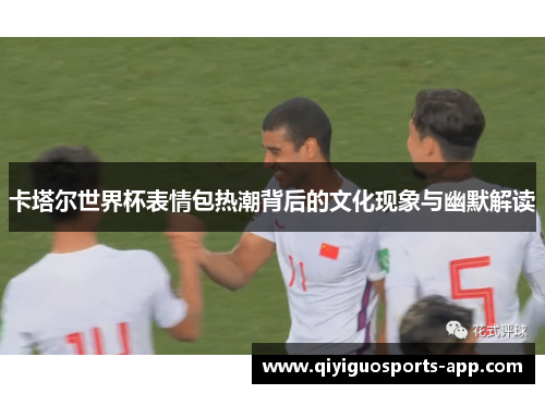 卡塔尔世界杯表情包热潮背后的文化现象与幽默解读 卡塔尔世界杯表情包热潮背后的文化现象与幽默解读
