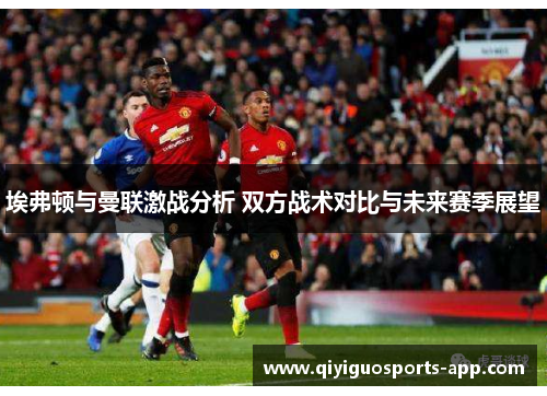 埃弗顿与曼联激战分析 双方战术对比与未来赛季展望