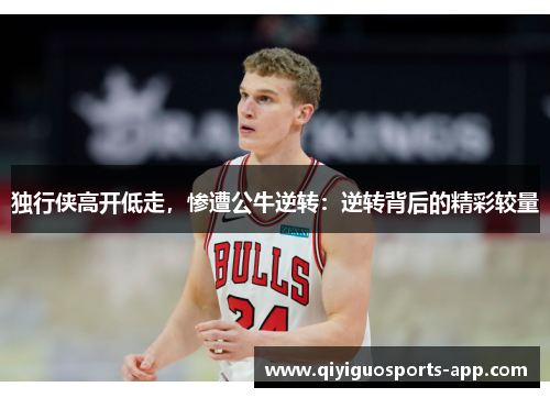 独行侠高开低走，惨遭公牛逆转：逆转背后的精彩较量