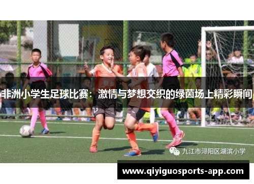 非洲小学生足球比赛:激情与梦想交织的绿茵场上精彩瞬间 非洲小学生足球比赛:激情与梦想交织的绿茵场上精彩瞬间