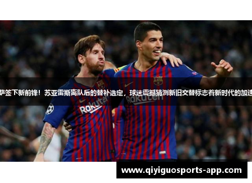 巴萨签下新前锋！苏亚雷斯离队后的替补选定，球迷震撼猜测新旧交替标志着新时代的加速度