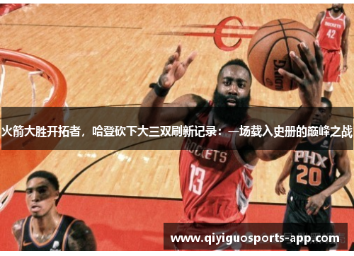 火箭大胜开拓者，哈登砍下大三双刷新记录：一场载入史册的巅峰之战