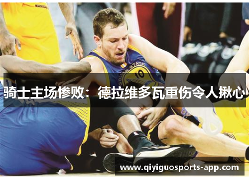 骑士主场惨败：德拉维多瓦重伤令人揪心