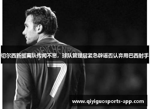 切尔西新援离队传闻不息，球队管理层紧急辟谣否认弃用巴西射手