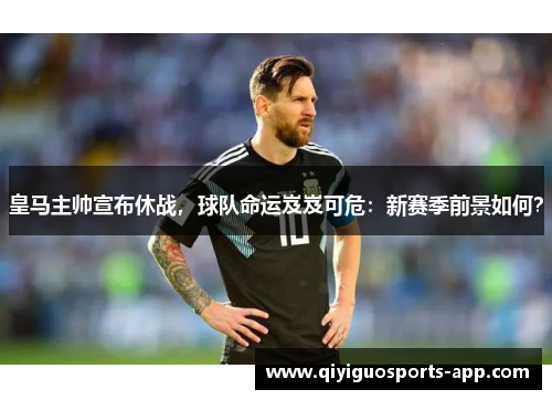 皇马主帅宣布休战，球队命运岌岌可危：新赛季前景如何？