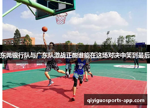 东莞银行队与广东队激战正酣谁能在这场对决中笑到最后