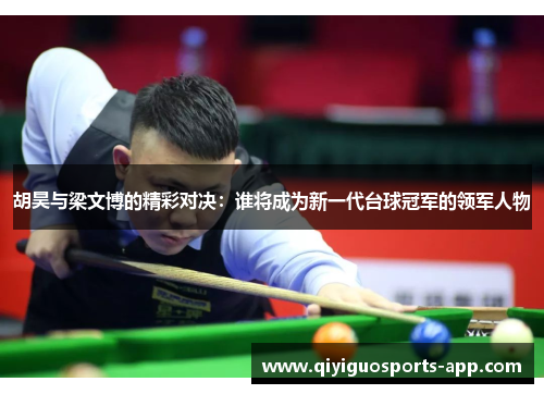 胡昊与梁文博的精彩对决:谁将成为新一代台球冠军的领军人物 胡昊与梁文博的精彩对决:谁将成为新一代台球冠军的领军人物