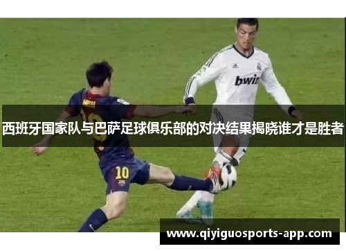 西班牙国家队与巴萨足球俱乐部的对决结果揭晓谁才是胜者 西班牙国家队与巴萨足球俱乐部的对决结果揭晓谁才是胜者