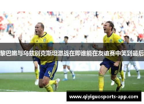 黎巴嫩与乌兹别克斯坦激战在即谁能在友谊赛中笑到最后 黎巴嫩与乌兹别克斯坦激战在即谁能在友谊赛中笑到最后