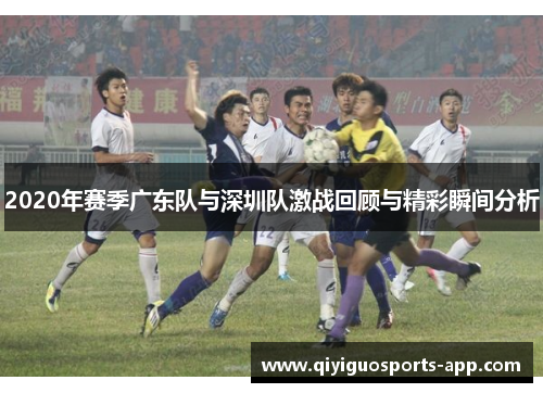 2020年赛季广东队与深圳队激战回顾与精彩瞬间分析 2020年赛季广东队与深圳队激战回顾与精彩瞬间分析