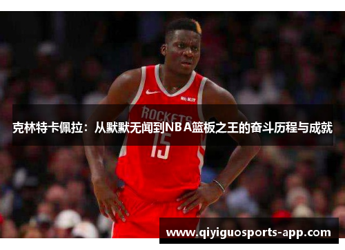 克林特卡佩拉:从默默无闻到NBA篮板之王的奋斗历程与成就 克林特卡佩拉:从默默无闻到NBA篮板之王的奋斗历程与成就