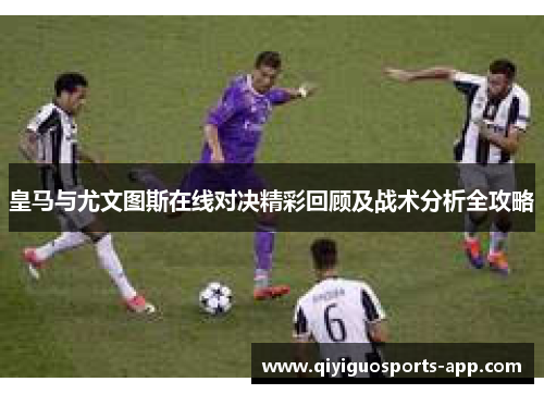 皇马与尤文图斯在线对决精彩回顾及战术分析全攻略 皇马与尤文图斯在线对决精彩回顾及战术分析全攻略