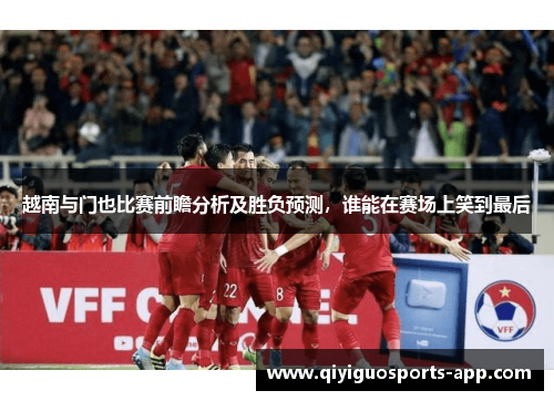 越南与门也比赛前瞻分析及胜负预测,谁能在赛场上笑到最后 越南与门也比赛前瞻分析及胜负预测,谁能在赛场上笑到最后