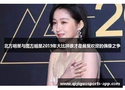 北方明星与南方明星2019年大比拼谁才是最受欢迎的偶像之争 北方明星与南方明星2019年大比拼谁才是最受欢迎的偶像之争